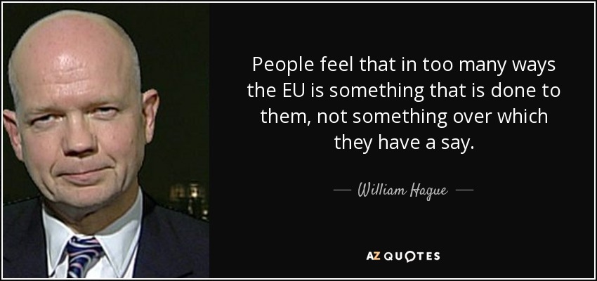 People feel that in too many ways the EU is something that is done to them, not something over which they have a say. - William Hague