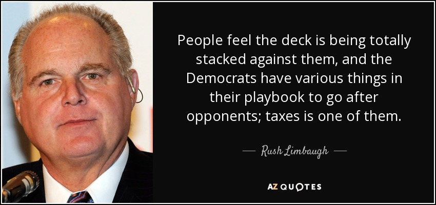 People feel the deck is being totally stacked against them, and the Democrats have various things in their playbook to go after opponents; taxes is one of them. - Rush Limbaugh