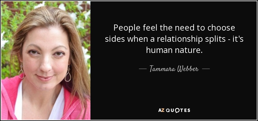 People feel the need to choose sides when a relationship splits - it's human nature. - Tammara Webber