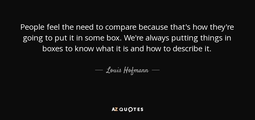 People feel the need to compare because that's how they're going to put it in some box. We're always putting things in boxes to know what it is and how to describe it. - Louis Hofmann