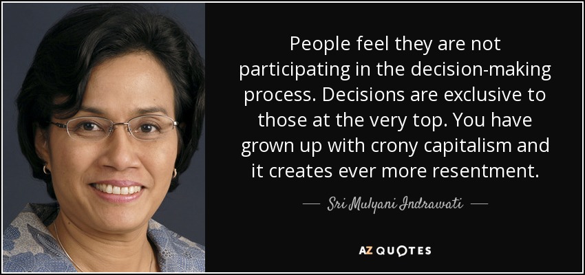 People feel they are not participating in the decision-making process. Decisions are exclusive to those at the very top. You have grown up with crony capitalism and it creates ever more resentment. - Sri Mulyani Indrawati
