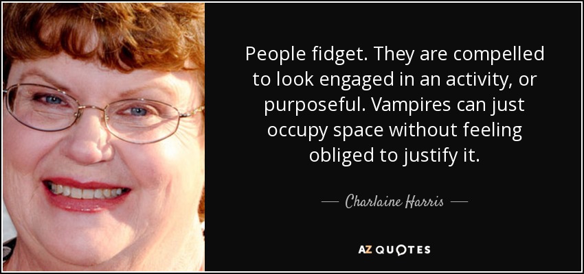 People fidget. They are compelled to look engaged in an activity, or purposeful. Vampires can just occupy space without feeling obliged to justify it. - Charlaine Harris