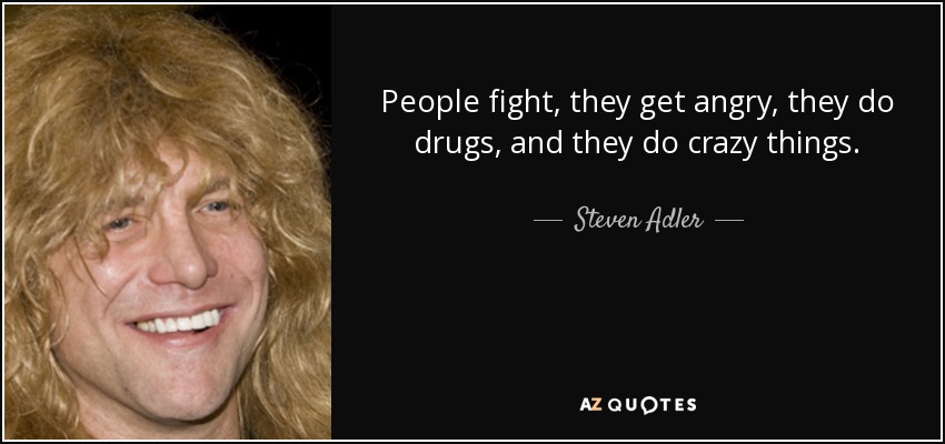 People fight, they get angry, they do drugs, and they do crazy things. - Steven Adler