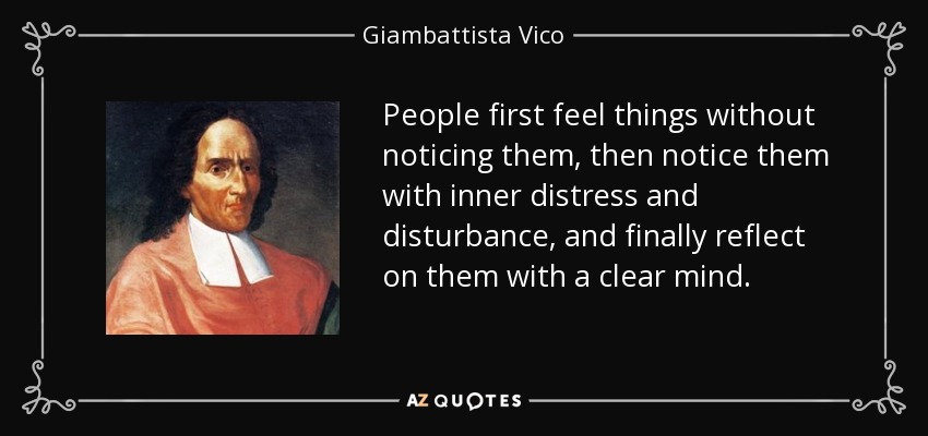 People first feel things without noticing them, then notice them with inner distress and disturbance, and finally reflect on them with a clear mind. - Giambattista Vico
