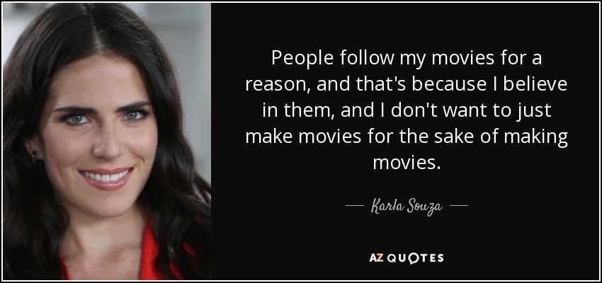 People follow my movies for a reason, and that's because I believe in them, and I don't want to just make movies for the sake of making movies. - Karla Souza
