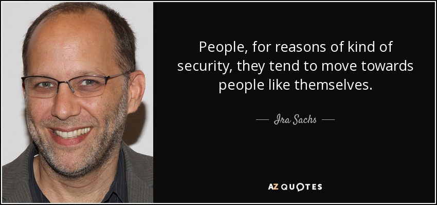 People, for reasons of kind of security, they tend to move towards people like themselves. - Ira Sachs