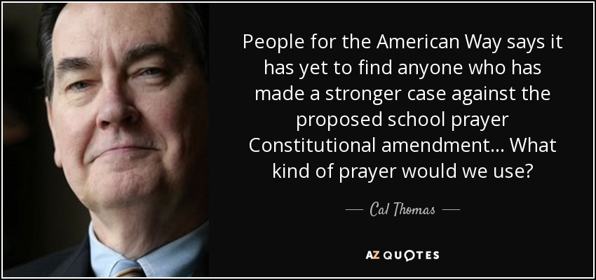 People for the American Way says it has yet to find anyone who has made a stronger case against the proposed school prayer Constitutional amendment... What kind of prayer would we use? - Cal Thomas