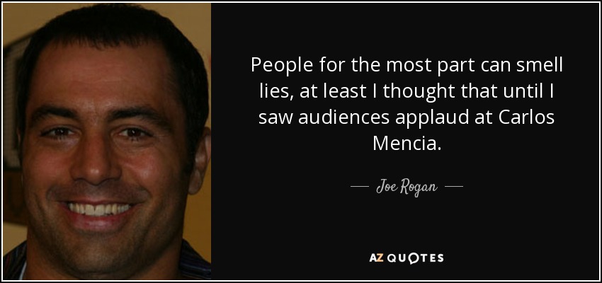 People for the most part can smell lies, at least I thought that until I saw audiences applaud at Carlos Mencia. - Joe Rogan