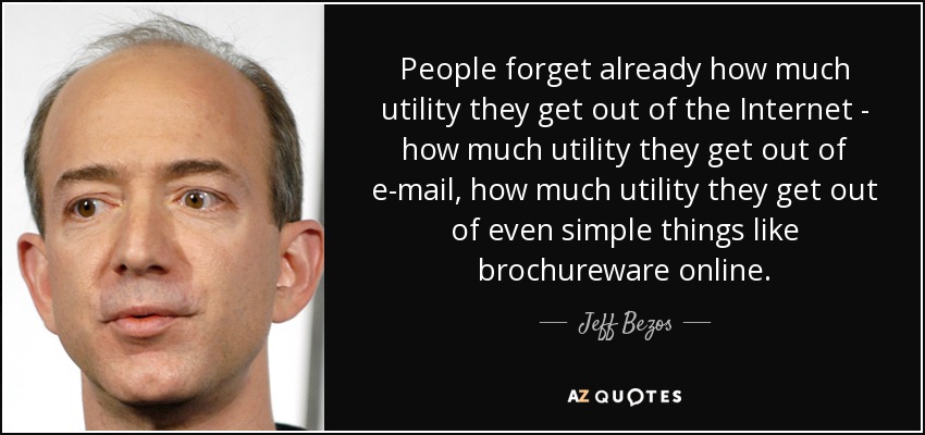 People forget already how much utility they get out of the Internet - how much utility they get out of e-mail, how much utility they get out of even simple things like brochureware online. - Jeff Bezos