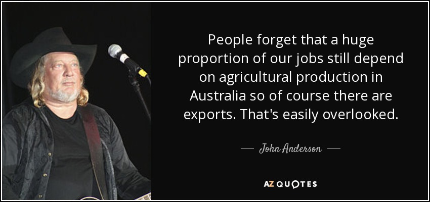 People forget that a huge proportion of our jobs still depend on agricultural production in Australia so of course there are exports. That's easily overlooked. - John Anderson