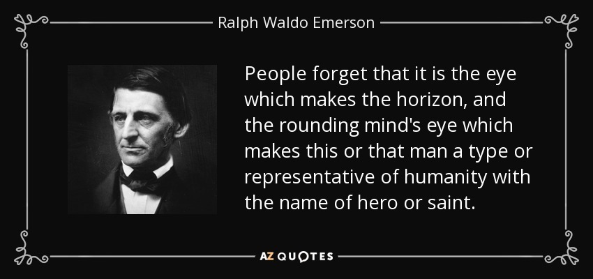People forget that it is the eye which makes the horizon, and the rounding mind's eye which makes this or that man a type or representative of humanity with the name of hero or saint. - Ralph Waldo Emerson