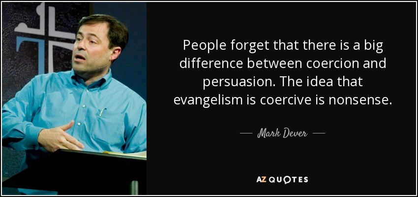 People forget that there is a big difference between coercion and persuasion. The idea that evangelism is coercive is nonsense. - Mark Dever