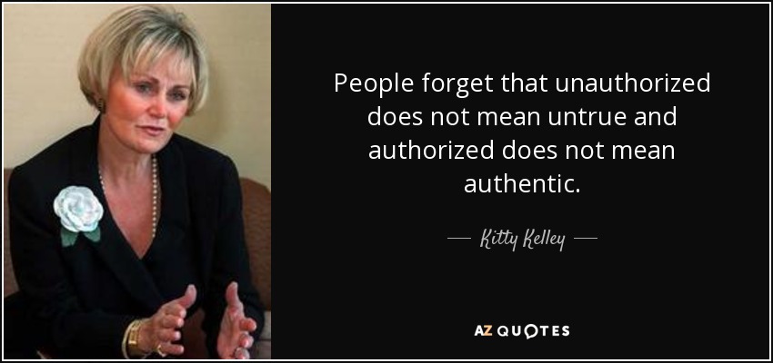 People forget that unauthorized does not mean untrue and authorized does not mean authentic. - Kitty Kelley