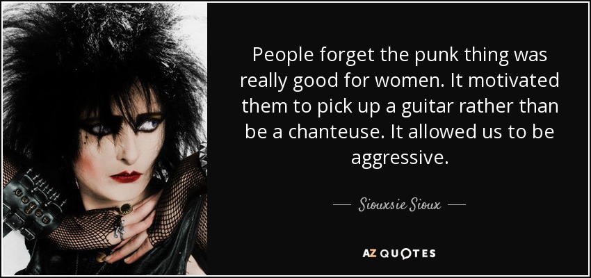 People forget the punk thing was really good for women. It motivated them to pick up a guitar rather than be a chanteuse. It allowed us to be aggressive. - Siouxsie Sioux