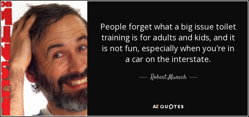People forget what a big issue toilet training is for adults and kids, and it is not fun, especially when you're in a car on the interstate. - Robert Munsch