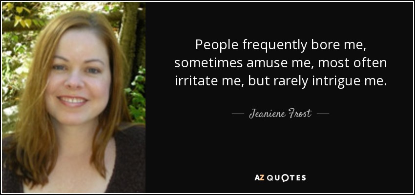 People frequently bore me, sometimes amuse me, most often irritate me, but rarely intrigue me. - Jeaniene Frost