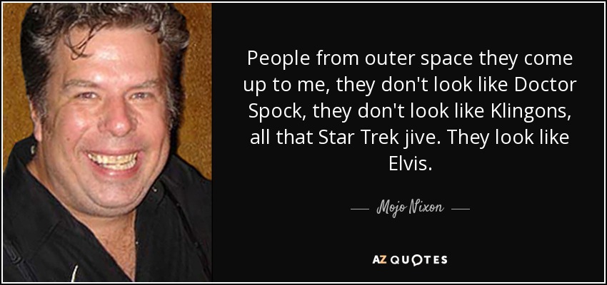 People from outer space they come up to me, they don't look like Doctor Spock, they don't look like Klingons, all that Star Trek jive. They look like Elvis. - Mojo Nixon