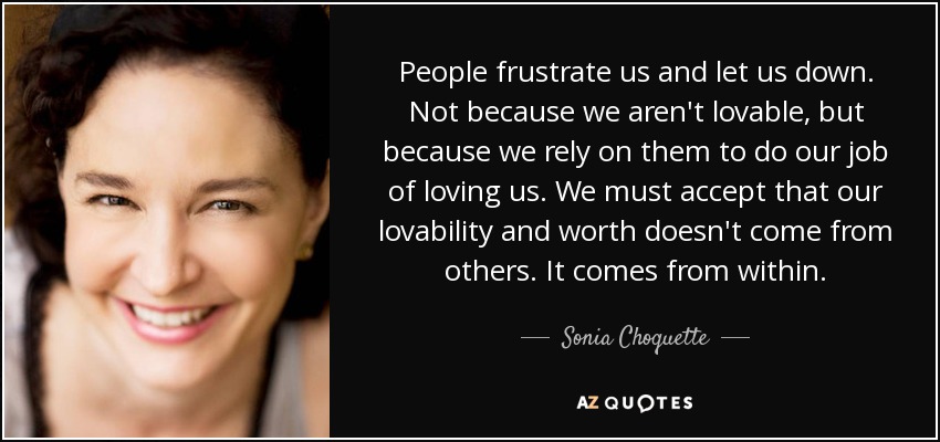 People frustrate us and let us down. Not because we aren't lovable, but because we rely on them to do our job of loving us. We must accept that our lovability and worth doesn't come from others. It comes from within. - Sonia Choquette