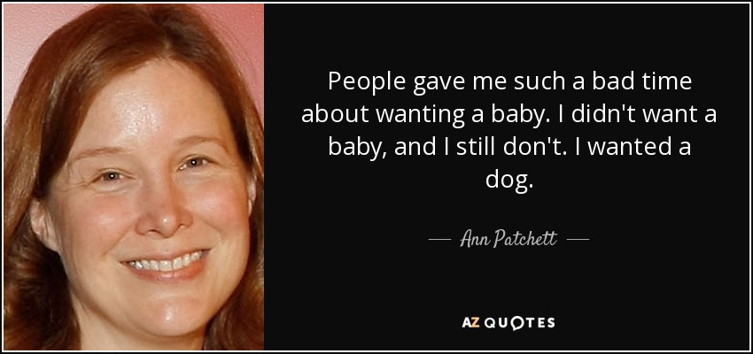 People gave me such a bad time about wanting a baby. I didn't want a baby, and I still don't. I wanted a dog. - Ann Patchett