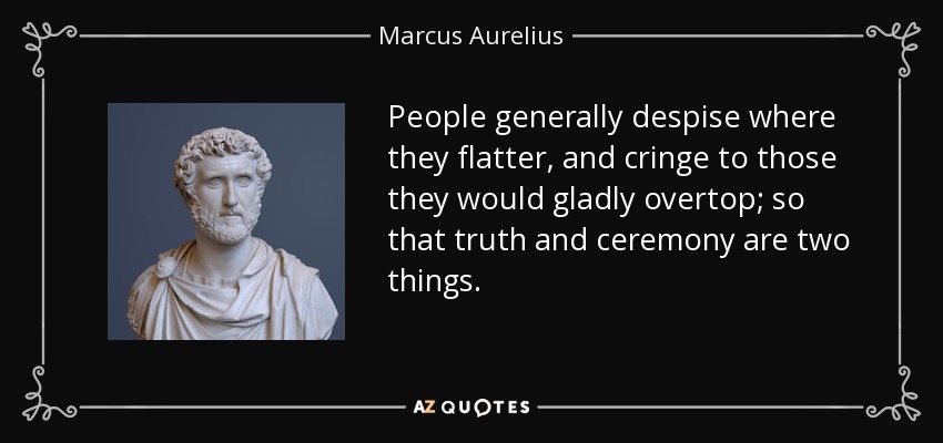 People generally despise where they flatter, and cringe to those they would gladly overtop; so that truth and ceremony are two things. - Marcus Aurelius