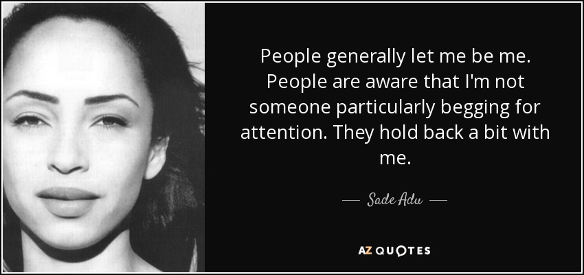 People generally let me be me. People are aware that I'm not someone particularly begging for attention. They hold back a bit with me. - Sade Adu