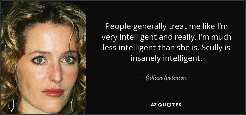 People generally treat me like I'm very intelligent and really, I'm much less intelligent than she is. Scully is insanely intelligent. - Gillian Anderson