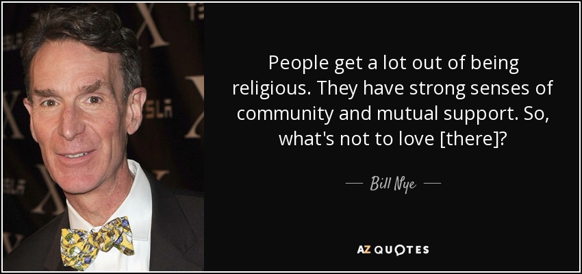 People get a lot out of being religious. They have strong senses of community and mutual support. So, what's not to love [there]? - Bill Nye