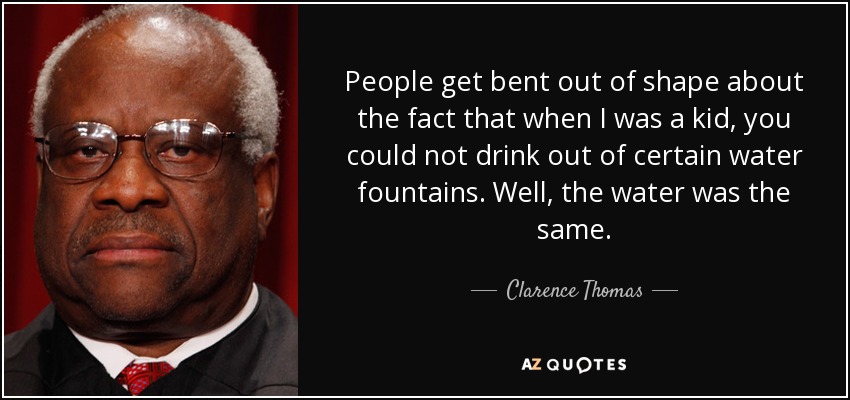 People get bent out of shape about the fact that when I was a kid, you could not drink out of certain water fountains. Well, the water was the same. - Clarence Thomas