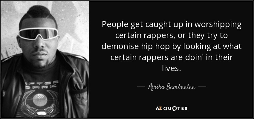 People get caught up in worshipping certain rappers, or they try to demonise hip hop by looking at what certain rappers are doin' in their lives. - Afrika Bambaataa