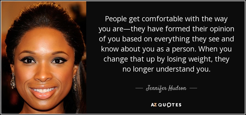 People get comfortable with the way you are—they have formed their opinion of you based on everything they see and know about you as a person. When you change that up by losing weight, they no longer understand you. - Jennifer Hudson