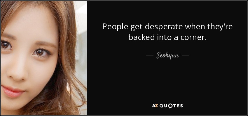 People get desperate when they're backed into a corner. - Seohyun