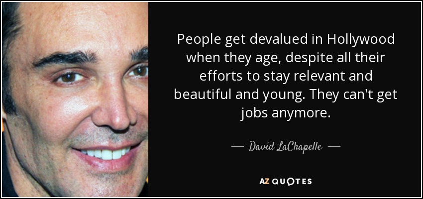 People get devalued in Hollywood when they age, despite all their efforts to stay relevant and beautiful and young. They can't get jobs anymore. - David LaChapelle