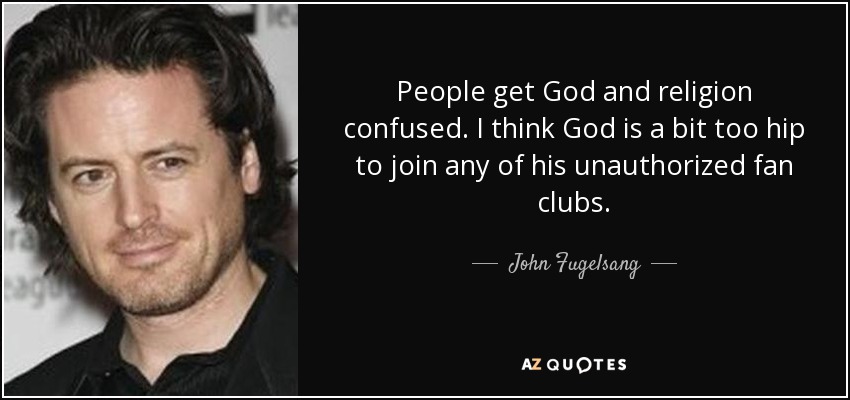 People get God and religion confused. I think God is a bit too hip to join any of his unauthorized fan clubs. - John Fugelsang