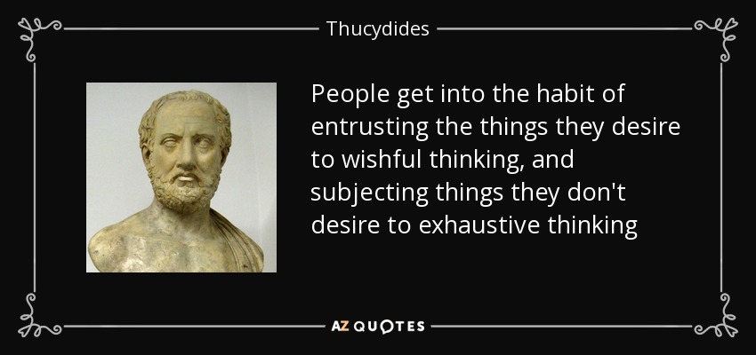 People get into the habit of entrusting the things they desire to wishful thinking, and subjecting things they don't desire to exhaustive thinking - Thucydides