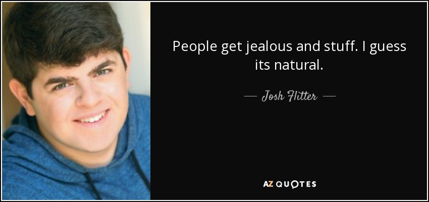 People get jealous and stuff. I guess its natural. - Josh Flitter