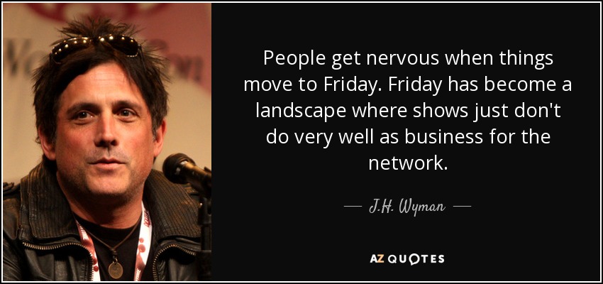 People get nervous when things move to Friday. Friday has become a landscape where shows just don't do very well as business for the network. - J.H. Wyman