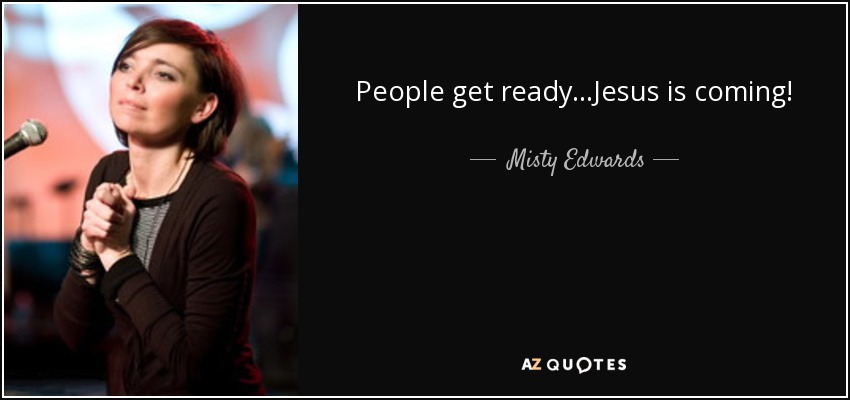 People get ready...Jesus is coming! - Misty Edwards