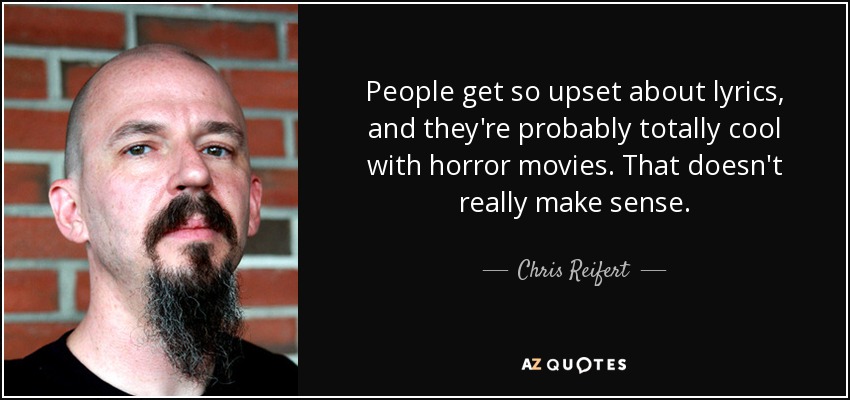 People get so upset about lyrics, and they're probably totally cool with horror movies. That doesn't really make sense. - Chris Reifert