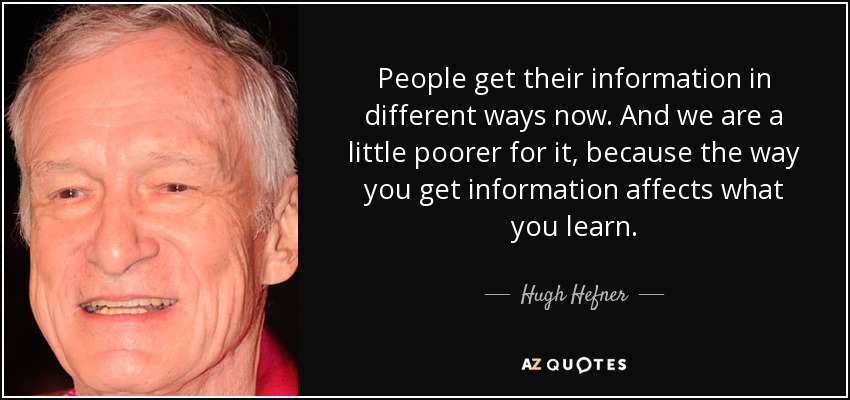 People get their information in different ways now. And we are a little poorer for it, because the way you get information affects what you learn. - Hugh Hefner