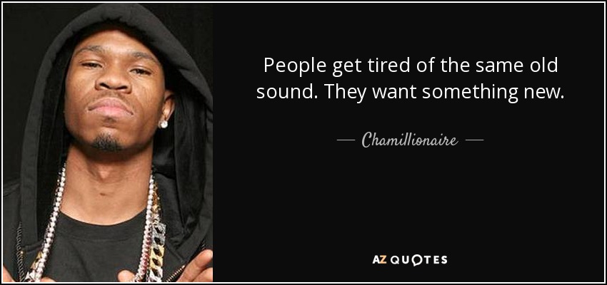 People get tired of the same old sound. They want something new. - Chamillionaire