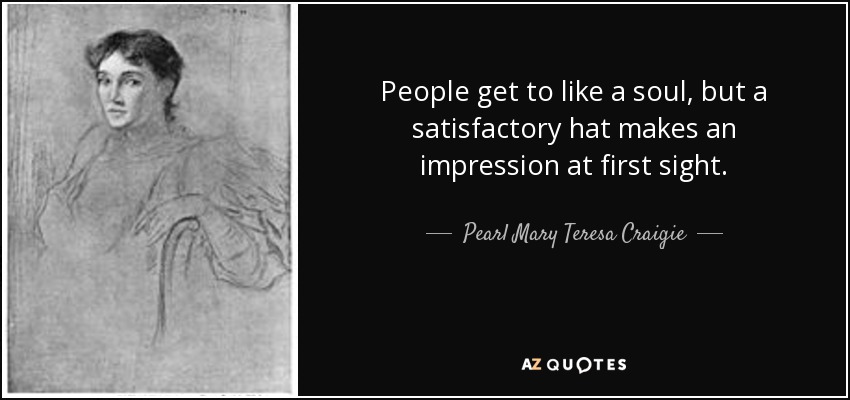 People get to like a soul, but a satisfactory hat makes an impression at first sight. - Pearl Mary Teresa Craigie