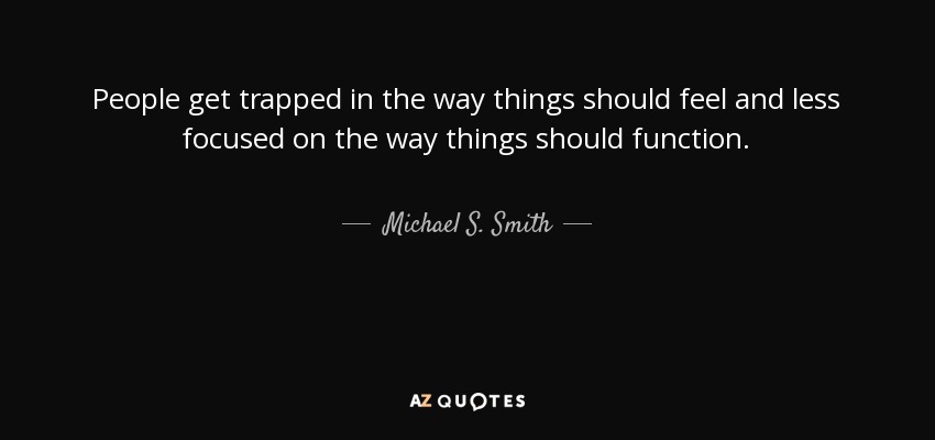 People get trapped in the way things should feel and less focused on the way things should function. - Michael S. Smith
