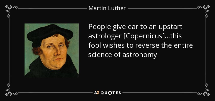 People give ear to an upstart astrologer [Copernicus]...this fool wishes to reverse the entire science of astronomy - Martin Luther