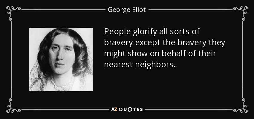 People glorify all sorts of bravery except the bravery they might show on behalf of their nearest neighbors. - George Eliot