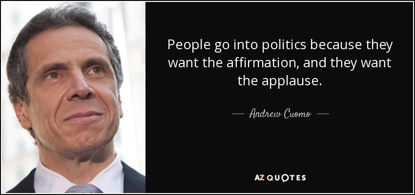 People go into politics because they want the affirmation, and they want the applause. - Andrew Cuomo
