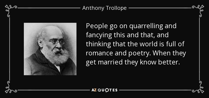 People go on quarrelling and fancying this and that, and thinking that the world is full of romance and poetry. When they get married they know better. - Anthony Trollope