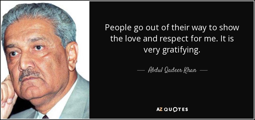People go out of their way to show the love and respect for me. It is very gratifying. - Abdul Qadeer Khan