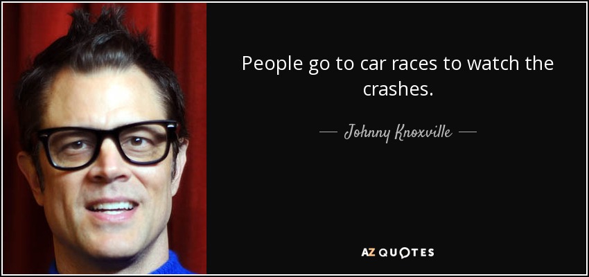 People go to car races to watch the crashes. - Johnny Knoxville