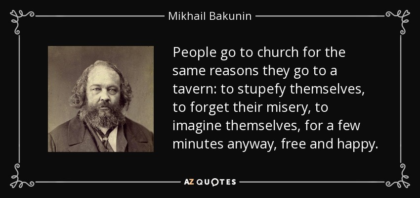 People go to church for the same reasons they go to a tavern: to stupefy themselves, to forget their misery, to imagine themselves, for a few minutes anyway, free and happy. - Mikhail Bakunin