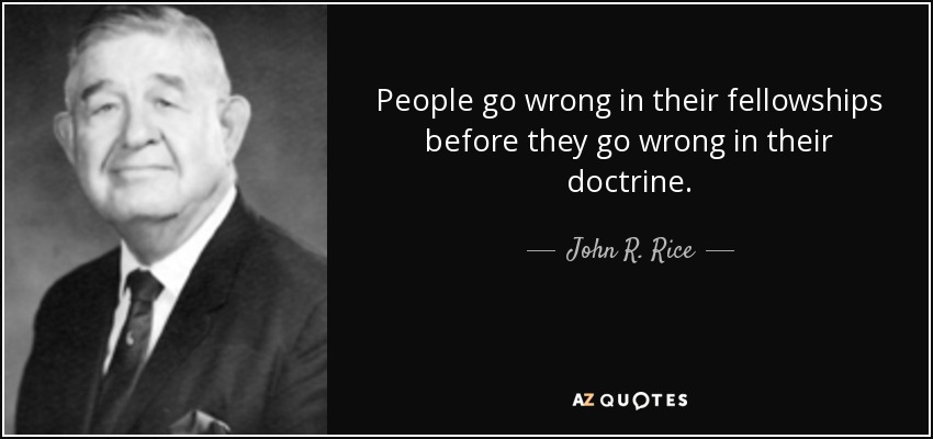 People go wrong in their fellowships before they go wrong in their doctrine. - John R. Rice